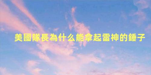 美國隊長為什么能拿起雷神的錘子，美國隊長是復仇者聯盟的隊長嗎